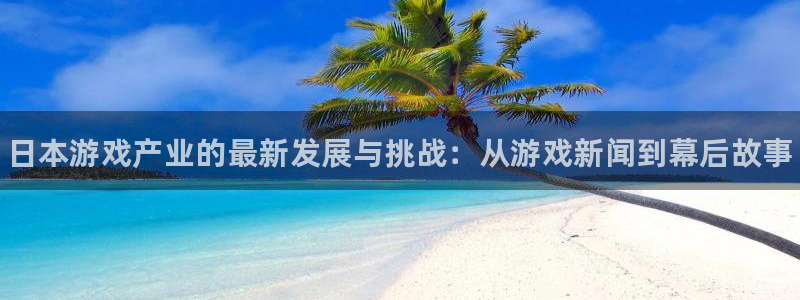 天美娱乐Ii：日本游戏产业的最新发展与挑战：从游戏新闻到幕后