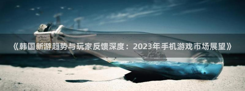 天美娱乐注册：《韩国新游趋势与玩家反馈深度：2023年手机游