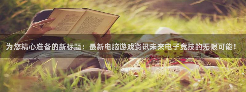 天美娱乐开户测速：为您精心准备的新标题：最新电脑游戏资讯未来