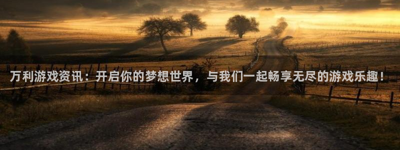 天美娱乐是什么：万利游戏资讯：开启你的梦想世界，与我们一起畅