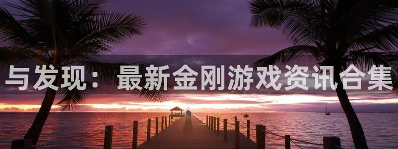 天美娱乐线路测试：与发现：最新金刚游戏资讯合集