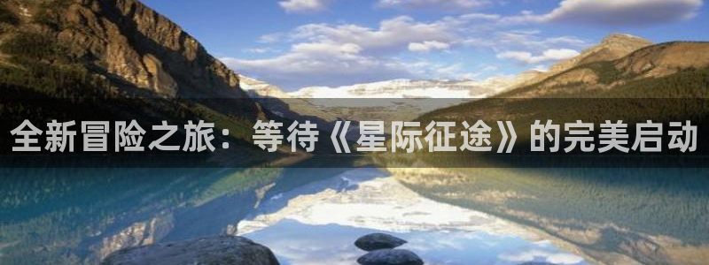 天美娱乐网页登录入口：全新冒险之旅：等待《星际征途》的完美启
