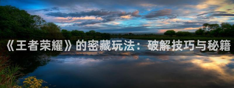 天美娱乐网页登录入口：《王者荣耀》的密藏玩法：破解技巧与秘籍