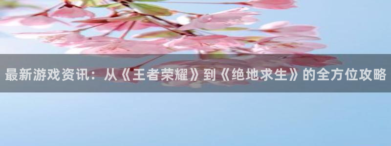 天美娱乐平台官网注册：最新游戏资讯：从《王者荣耀》到《绝地求