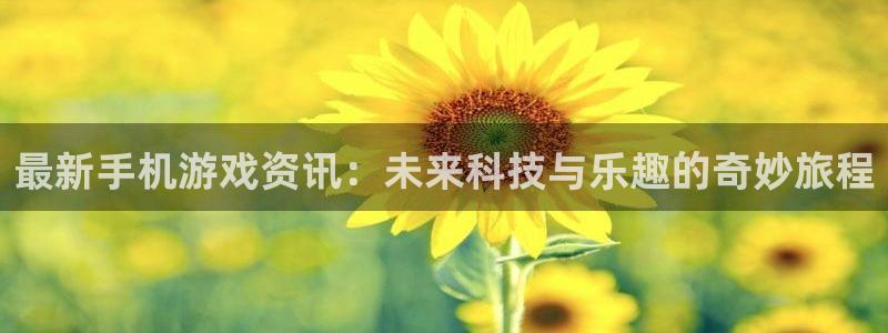 天美娱乐直属：最新手机游戏资讯：未来科技与乐趣的奇妙旅程