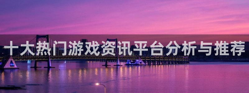 天美娱乐下载链接：十大热门游戏资讯平台分析与推荐