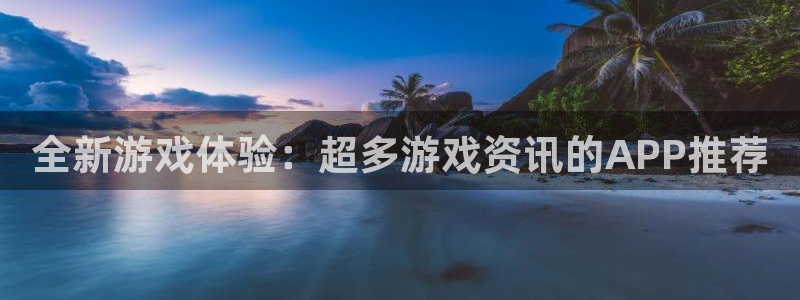 天美娱乐登陆测速：全新游戏体验：超多游戏资讯的APP推荐