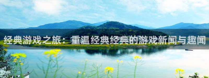 天美娱乐注册账号：经典游戏之旅：重温经典经典的游戏新闻与趣闻