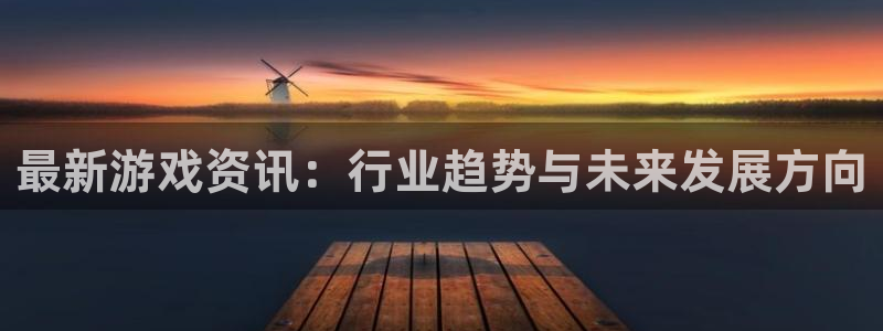 天美娱乐平台登陆：最新游戏资讯：行业趋势与未来发展方向