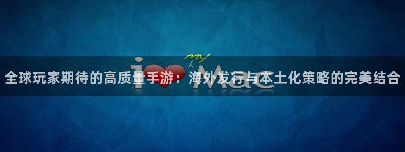 天美娱乐app怎么下载：全球玩家期待的高质量手游：海外发行与