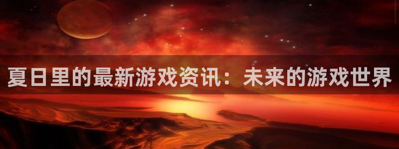 天美娱乐官网：夏日里的最新游戏资讯：未来的游戏世界