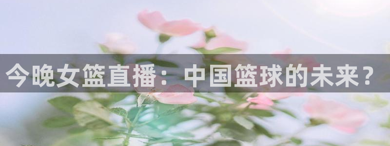 51视频在线直播nba：今晚女篮直播：中国篮球的未来？