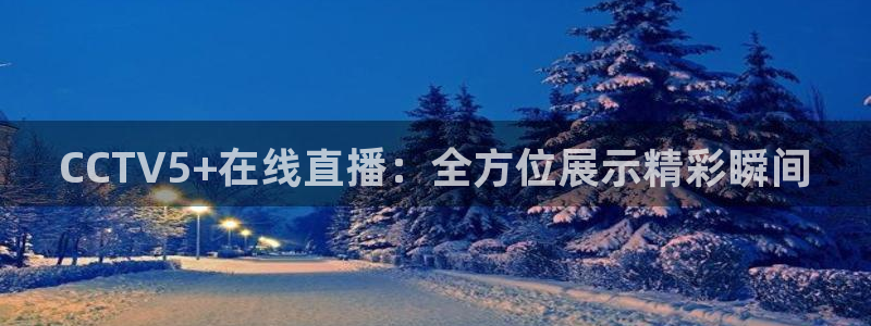 51视频在线直播nba：CCTV5+在线直播：全方位展示精彩瞬间