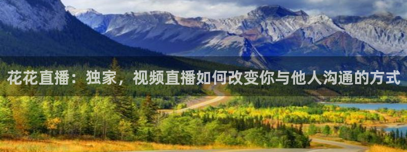 51视频在线直播nba：花花直播：独家，视频直播如何改变你与他人沟通的方式