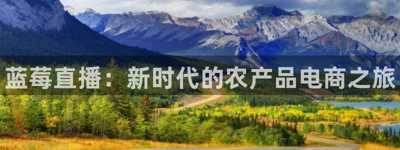 51视频在线直播nba：蓝莓直播：新时代的农产品电商之旅